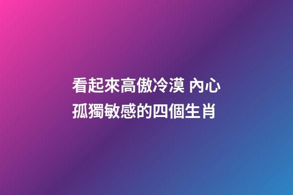 看起來高傲冷漠 內心孤獨敏感的四個生肖